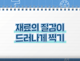재료의 질감이 드러나게 찍기